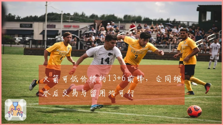 火箭可低价续约13+6前锋，合同缩水后交易与留用均可行