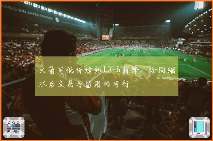 火箭可低价续约13+6前锋，合同缩水后交易与留用均可行